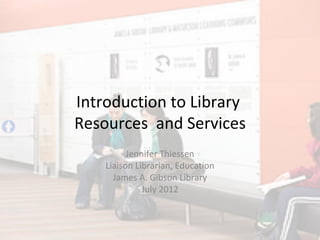 Introduction to Library
Resources and Services
          Jennifer Thiessen
    Liaison Librarian, Education
      James A. Gibson Library
              July 2012
 