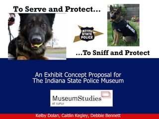 To Serve and Protect…
An Exhibit Concept Proposal for
The Indiana State Police Museum
Kelby Dolan, Caitlin Kegley, Debbie Bennett
…To Sniff and Protect
 