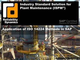 Slide 1
© Reliability Dynamics LLC 2016 Reliability Dynamics
Industry Standard Solution for
Plant Maintenance (ISPM®)
Application of ISO 14224 Methods in SAP
 