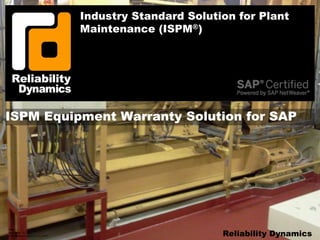 Slide 1
November 14, 2017
© Reliability Dynamics LLC 2017 Reliability Dynamics
ISPM Equipment Warranty Solution for SAP
Industry Standard Solution for Plant
Maintenance (ISPM®)
 
