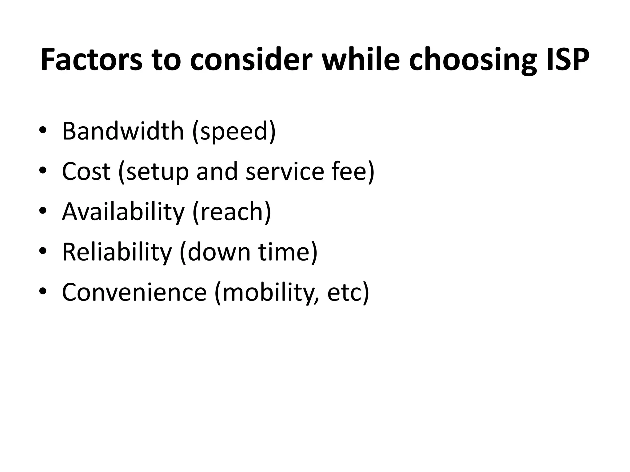 Factors to consider while choosing ISP
• Bandwidth (speed)
• Cost (setup and service fee)
• Availability (reach)
• Reliability (down time)
• Convenience (mobility, etc)
 