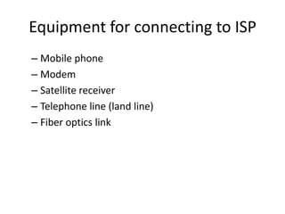 Equipment for connecting to ISP
– Mobile phone
– Modem
– Satellite receiver
– Telephone line (land line)
– Fiber optics link
 