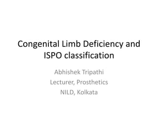 Congenital Limb Deficiency and
ISPO classification
Abhishek Tripathi
Lecturer, Prosthetics
NILD, Kolkata
 