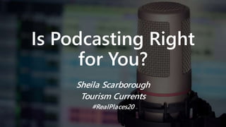 Is Podcasting Right
for You?
Sheila Scarborough
Tourism Currents
#RealPlaces20
 