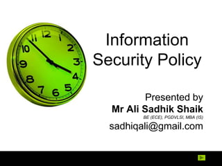 Information
Security Policy

         Presented by
  Mr Ali Sadhik Shaik
        BE (ECE), PGDVLSI, MBA (IS)

  sadhiqali@gmail.com
 