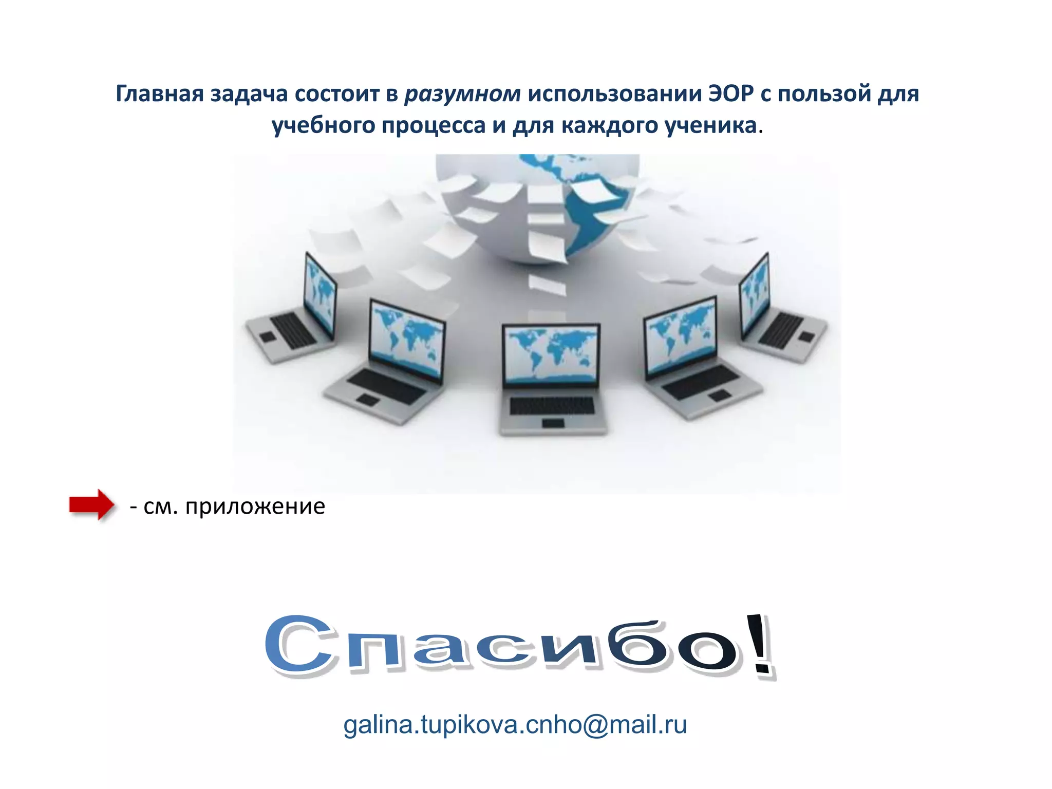 Главная задача состоит в разумном использовании ЭОР с пользой для
             учебного процесса и для каждого ученика.




 - см. приложение




                    galina.tupikova.cnho@mail.ru
 
