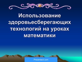 Использование
здоровьесберегающих
технологий на уроках
математики
Prezentacii.com
 