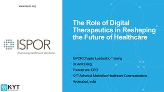 The Role of Digital
Therapeutics in Reshaping
the Future of Healthcare
ISPOR Chapter LeadershipTraining
Dr.Amit Dang
Founder and CEO
KYTAdhere & MarksMan Healthcare Communications
Hyderabad, India
 