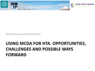 Martina Garau and Nancy Devlin
USING MCDA FOR HTA. OPPORTUNITIES,
CHALLENGES AND POSSIBLE WAYS
FORWARD
1
 