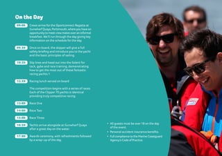 09:00 	 Crews arrive for the iSportconnect Regatta at
GunwharfQuays, Portsmouth,whereyou have an
opportunityto meet crewmates overan informal
breakfast. We’ll run through the day giving key
information on the schedule for the day.
09.30 	 Once on board, the skipper will give a full
safety briefing and introduce you to the yacht
and the basic principles of sailing.
10:30 	 Slip lines and head out into the Solent for
tack, gybe and race training, demonstrating
how to get the most out of these fantastic
racing yachts.1
12.30 	 Racing lunch served on board
The competition begins with a series of races.
Each of the Clipper 70 yachts is identical
providing truly competitive racing.
13:00 	 Race One
14:00 	 Race Two
15:00 	 Race Three
16:30 	 Yachts arrive alongside at Gunwharf Quays
after a great day on the water.
17.00 	 Awards ceremony, with refreshments followed
by a wrap-up of the day.
On the Day
•	 All guests must be over 18 on the day
of the event.
•	 Personal accident insurance benefits.
•	 Full compliance to the Marine Coastguard
Agency’s Code ofPractice.
 