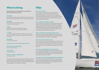 What to Bring
Wet weather gear and lifejackets are provided on
board the yachts for your use.
FOOTWEAR
Sailing boots or deck shoes are ideal however if you do not
have these then light soled, non-marking trainers are fine
TROUSERS
Hard wearing trousers that dry easily
(not jeans) chinos are ideal
JUMPER
A pullover or fleece (woolly jumpers absorb
water and stay wet so are not recommended)
T – SHIRT
A t-shirt or similar (synthetic not cotton are best – most
‘thermal’ clothing is synthetic), long sleeved t-shirts are
also useful
HEADWEAR
A cap and a woolly hat
GLOVES OR (if you have them) SAILING GLOVES
SUNGLASSES AND SUNSCREEN
even in winter months
THICK SOCKS
for colder months
WARM OR THERMAL UNDERWEAR
for colder months
Anypersonal medicines including seasickpills ifyou thinkyou
might need them Temperatures can drop noticeablywhenyou
are on thewater, even in summer. Therefore please ensureyou
bring adequatewarm clothing in a soft bag.
FAQs
WILL I GET SEA SICK?
Sea sickness is uncommon unless the conditions
are unusually rough. If you are susceptible to sea
sickness, prevention is better that cure, so make sure
you take tablets before you get on board. Unfortunately
we cannot supply tablets but they are available in most
supermarkets and chemists.
WHAT HAPPENS IFTHERE IS NO WIND?
It is unusual to be on thewaterforawhole daywithoutwind!
Ifthere are points in the daywhere the breeze is too light to
sail properly, there are a numberofotherfun, team building
activities that the skippers and mates encourage the crew
to get involvedwith. Everything from climbing the masts, to
racing sail hoists and Solent treasure hunts.
WHAT HAPPENS IF THE WEATHER IS REALLY BAD?
We haven’t cancelled a sailing dayyet! The yachts are built
to sail around the world and easily handle windy conditions
underthe professional guidance of ourskippers.
HOW FIT DO I NEED TO BE TO SAIL?
You will need to be moderately agile to get around the boat
when it is sailing. Strength is not so important as you will
be working as a team to hoist and trim sails. If you do have
any restrictions in your mobility, then please let us know in
advance.
DO I NEED ANY PREVIOUS SAILING EXPERIENCE?
No, ourprofessional skippers and mates are experienced in
training people of all abilities. We usually have people with a
mix of sailing experience attending ourcorporate days from
complete novices to keen sailors.
DO I HAVE TO GET ACTIVELY INVOLVED WITH THE SAILING?
The moreyou put intoyoursailing daythe moreyou get out
andwe encourage everyone to have a go. Howeverifyou are
happierto sit backand relax, there is always plentyofaction
towatch both on and offthe boat.
 