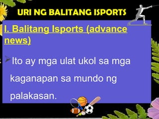 URI NG BALITANG ISPORTS
I. Balitang Isports (advance
news)
Ito ay mga ulat ukol sa mga
kaganapan sa mundo ng
palakasan.
 