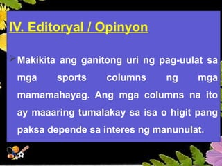 IV. Editoryal / Opinyon
Makikita ang ganitong uri ng pag-uulat sa
mga sports columns ng mga
mamamahayag. Ang mga columns na ito
ay maaaring tumalakay sa isa o higit pang
paksa depende sa interes ng manunulat.
 