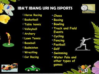 Horse Racing
Basketball
Table tennis
Volleyball
Archery
Lawn Tennis
Baseball
Badminton
Wrestling
Car Racing

Chess

Boxing

Bowling

Track and Field
Events

Cycling

Fencing

Football

Golf

Swimming

Water Polo and
other types of
games
IBA’T IBANG URI NG ISPORTS
 