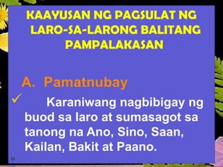 KAAYUSAN NG PAGSULAT NG
LARO-SA-LARONG BALITANG
PAMPALAKASAN
A. Pamatnubay
 Karaniwang nagbibigay ng
buod sa laro at sumasagot sa
tanong na Ano, Sino, Saan,
Kailan, Bakit at Paano.

 