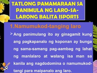 TATLONG PAMAMARAAN SA
PANIMULA NG LARO-SA-
LARONG BALITA ISPORTS
1.Namumukod-tanging laro
Ang panimulang ito ay ginagamit kung
ang pagkapanalo ng koponan ay bunga
ng sama-samang pag-aambag ng lahat
ng manlalaro at walang isa man sa
kanila ang nagdodomina o namumukod-
tangi para maipanalo ang laro.
 