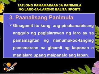 TATLONG PAMAMARAAN SA PANIMULA
NG LARO-SA-LARONG BALITA ISPORTS
3. Paanalisang Panimula
Ginagamit ito kung ang pinakamabisang
anggulo ng paglalarawan ng laro ay sa
pamamagitan ng namumukod-tanging
pamamaraan na ginamit ng koponan o
manlalaro upang maipanalo ang laban.
 