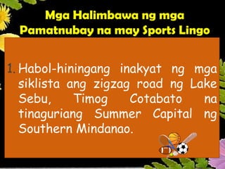 1. Habol-hiningang inakyat ng mga
siklista ang zigzag road ng Lake
Sebu, Timog Cotabato na
tinaguriang Summer Capital ng
Southern Mindanao.
Mga Halimbawa ng mga
Pamatnubay na may Sports Lingo
 