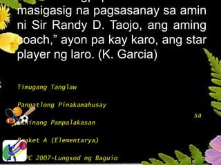 masigasig na pagsasanay sa amin
ni Sir Randy D. Taojo, ang aming
coach,” ayon pa kay karo, ang star
player ng laro. (K. Garcia)
Timugang Tanglaw
Pangatlong Pinakamahusay
sa
Pahinang Pampalakasan
Braket A (Elementarya)
NSPC 2007-Lungsod ng Baguio
 