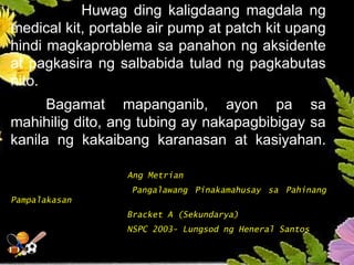 Huwag ding kaligdaang magdala ng
medical kit, portable air pump at patch kit upang
hindi magkaproblema sa panahon ng aksidente
at pagkasira ng salbabida tulad ng pagkabutas
nito.
Bagamat mapanganib, ayon pa sa
mahihilig dito, ang tubing ay nakapagbibigay sa
kanila ng kakaibang karanasan at kasiyahan.
Ang Metrian
Pangalawang Pinakamahusay sa Pahinang
Pampalakasan
Bracket A (Sekundarya)
NSPC 2003- Lungsod ng Heneral Santos
 