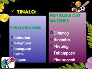  TINALO:
FOR CLOSE GAMES:
Nalusutan
Naligtasan
Naungusan
Pinitik
Kinapos
FOR BLOW OUT
MATCHES:
Dinurog
Binomba
Niyanig
Inilampaso
Pinabagsak
 