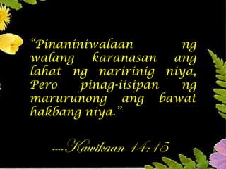 “Pinaniniwalaan ng
walang karanasan ang
lahat ng naririnig niya,
Pero pinag-iisipan ng
marurunong ang bawat
hakbang niya.”
----Kawikaan 14:15
 