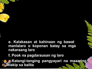 MGA URI NG BALITANG
PAMPALAKASAN
e. Kalakasan at kahinaan ng bawat
manlalaro o koponan batay sa mga
nakaraang laro
f. Pook na pagdarausan ng laro
g.Katangi-tanging pangyayari na maaaring
ilakip sa balita
 