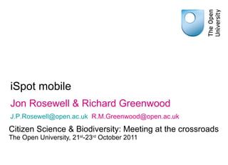 iSpot mobile Citizen Science & Biodiversity: Meeting at the crossroads The Open University, 21 st -23 rd  October 2011 Jon Rosewell & Richard Greenwood [email_address]     [email_address]   