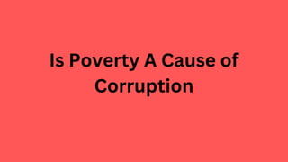 Is Poverty A Cause of
Corruption
 