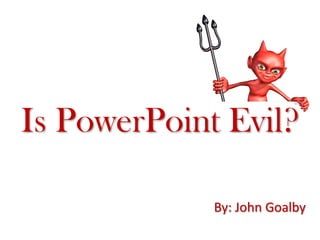 Is PowerPoint Evil?

             By: John Goalby
 