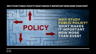 * 1
WHY STUDY PUBLIC POLICY? WHAT MAKES IT IMPORTANT NOW MORE THAN EVER?
 