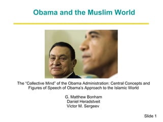 The “Collective Mind” of the Obama Administration: Central Concepts and Figures of Speech of Obama’s Approach to the Islamic World   G. Matthew Bonham Daniel Heradstveit Victor M. Sergeev    Slide 1 Obama and the Muslim World 