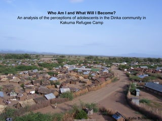Who Am I and What Will I Become? An analysis of the perceptions of adolescents in the Dinka community in Kakuma Refugee Camp Katie Bunten-Wren 