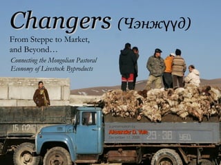 Changers   (Чэнжүүд)   From Steppe to Market,  and Beyond…   ,[object Object],a presentation by Alexander D. Yule December 17, 2008 