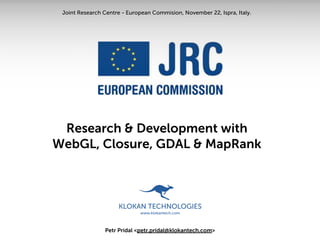 Joint Research Centre - European Commision, November 22, Ispra, Italy.




 Research & Development with
WebGL, Closure, GDAL & MapRank




                Petr Pridal <petr.pridal@klokantech.com>
 