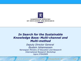 In Search for the Sustainable
Knowledge Base: Multi-channel and
          Multi-method
          Deputy Director General
           Øystein Johannessen
   Norwegian Ministry of Education and Research
        International Research Workshop
                 Ispra 27042009
 
