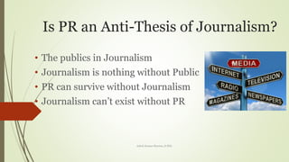 Is PR an Anti-Thesis of Journalism?
• The publics in Journalism
• Journalism is nothing without Public
• PR can survive without Journalism
• Journalism can’t exist without PR
Ashok Kumar Sharma, D.Phil.
 