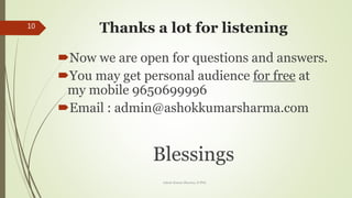 Thanks a lot for listening
?Now we are open for questions and answers.
?You may get personal audience for free at
my mobile 9650699996
?Email : admin@ashokkumarsharma.com
Blessings
Ashok Kumar Sharma, D.Phil.
10
 