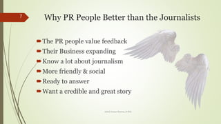 ?The PR people value feedback
?Their Business expanding
?Know a lot about journalism
?More friendly & social
?Ready to answer
?Want a credible and great story
Why PR People Better than the Journalists7
Ashok Kumar Sharma, D.Phil.
 