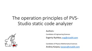 The operation principles of PVS-
Studio static code analyzer
Authors:
Candidate of Engineering Sciences
Evgeniy Ryzhkov, evg@viva64.com
Candidate of Physico-Mathematical Sciences
Andrey Karpov, karpov@viva64.com
 