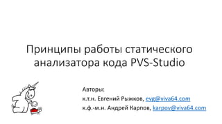 Принципы работы статического
анализатора кода PVS-Studio
Авторы:
к.т.н. Евгений Рыжков, evg@viva64.com
к.ф.-м.н. Андрей Карпов, karpov@viva64.com
 