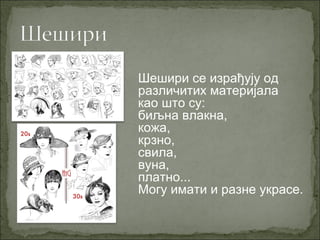 Шешири се израђују од
различитих материјала
као што су:
биљна влакна,
кожа,
крзно,
свила,
вуна,
платно...
Могу имати и разне украсе.
 
