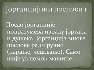 Посао јорганџије
подразумева израду јоргана
и душека. Јорганџија многе
послове ради ручно
(парање, чешљање). Само
шије уз помоћ машине.
 