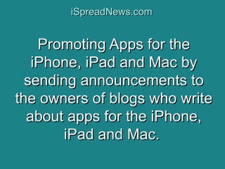 iSpreadNews.com


    Promoting Apps for the
   iPhone, iPad and Mac by
  sending announcements to
the owners of blogs who write
  about apps for the iPhone,
       iPad and Mac.
 