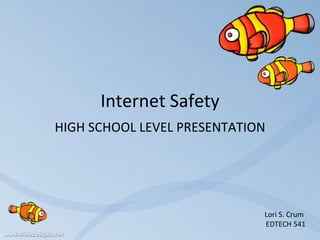 Internet Safety HIGH SCHOOL LEVEL PRESENTATION Lori S. Crum  EDTECH 541 