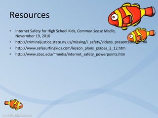 Resources Internet Safety for High School Kids,  Common Sense Media ,  Novermber 19, 2010 http://criminaljustice.state.ny.us/missing/i_safety/videos_presentations.html http://www.safesurfingkids.com/lesson_plans_grades_3_12.htm http://www.sbac.edu/~media/internet_safety_powerpoints.htm 