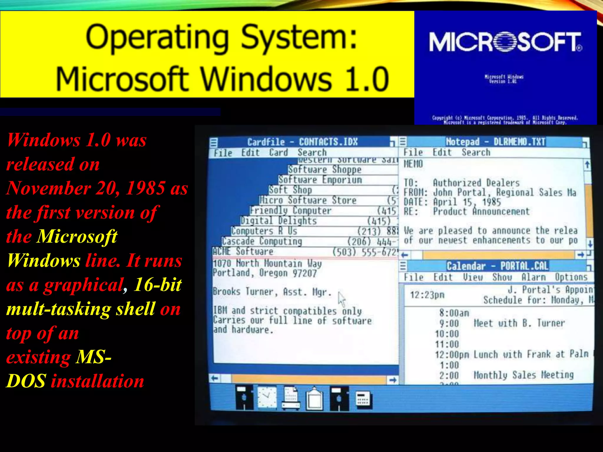 Windows 1.0 was
released on
November 20, 1985 as
the first version of
the Microsoft
Windows line. It runs
as a graphical, 16-bit
mult-tasking shell on
top of an
existing MS-
DOS installation
 