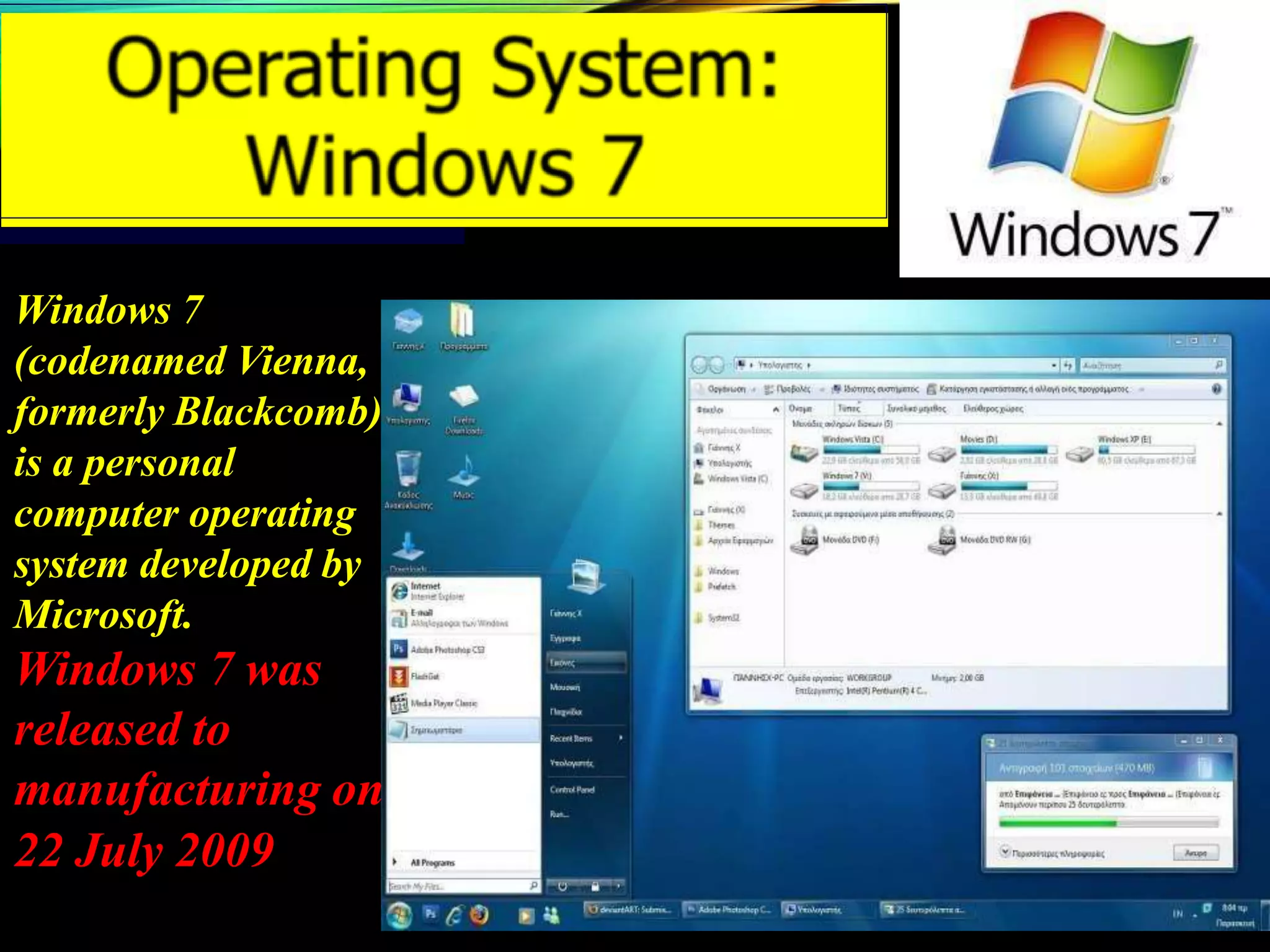 Windows 7
(codenamed Vienna,
formerly Blackcomb)
is a personal
computer operating
system developed by
Microsoft.
Windows 7 was
released to
manufacturing on
22 July 2009
 