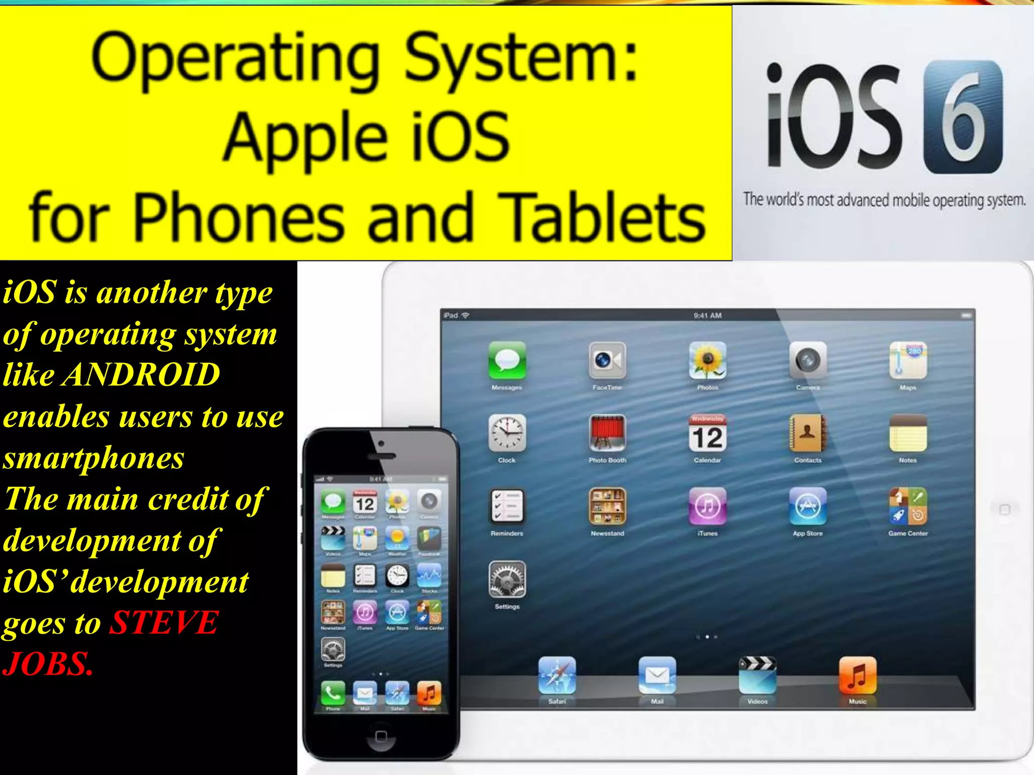 iOS is another type
of operating system
like ANDROID
enables users to use
smartphones
The main credit of
development of
iOS’development
goes to STEVE
JOBS.
 