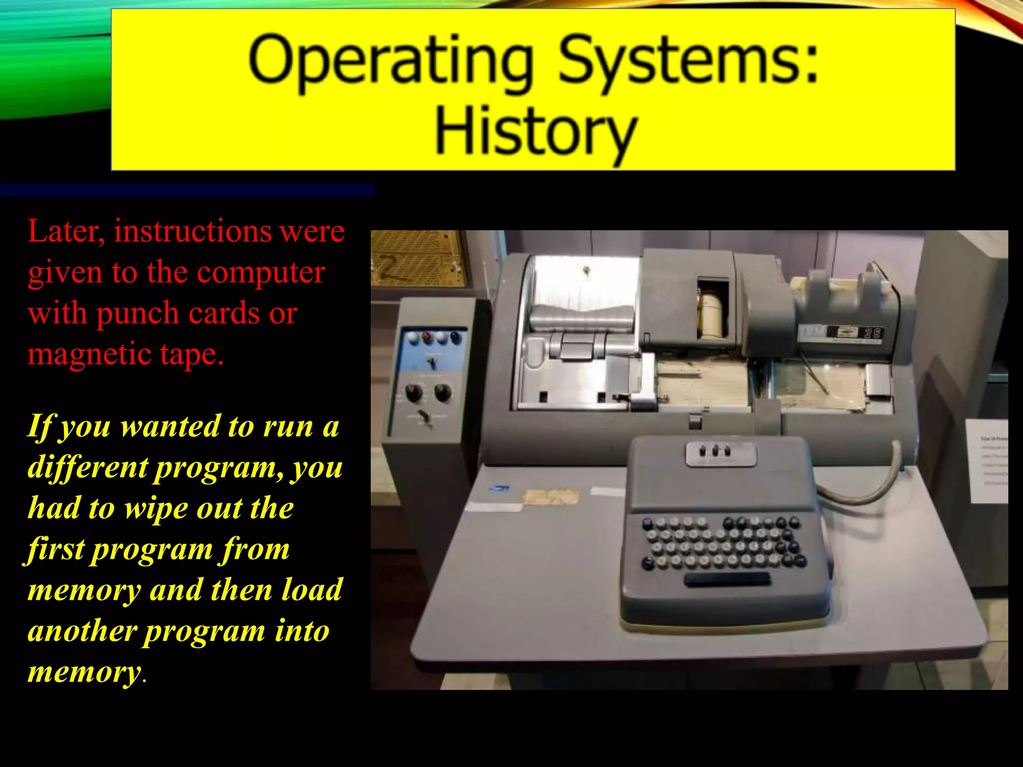 Later, instructions were
given to the computer
with punch cards or
magnetic tape.
If you wanted to run a
different program, you
had to wipe out the
first program from
memory and then load
another program into
memory.
 